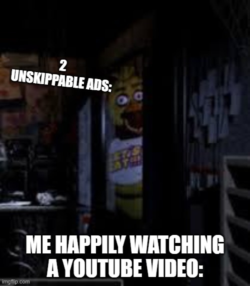 Chica Looking In Window FNAF | 2 UNSKIPPABLE ADS:; ME HAPPILY WATCHING A YOUTUBE VIDEO: | image tagged in chica looking in window fnaf | made w/ Imgflip meme maker