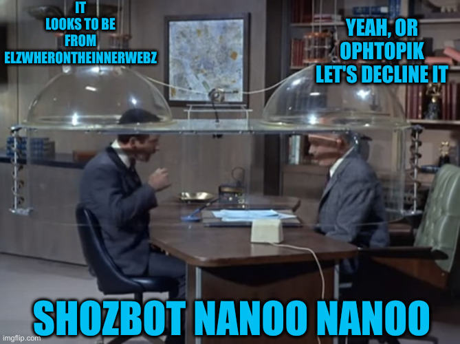 Maudes | IT LOOKS TO BE FROM ELZWHERONTHEINNERWEBZ; YEAH, OR OPHTOPIK
LET'S DECLINE IT; SHOZBOT NANOO NANOO | image tagged in get smart the cone of silence,funny memes,funny | made w/ Imgflip meme maker
