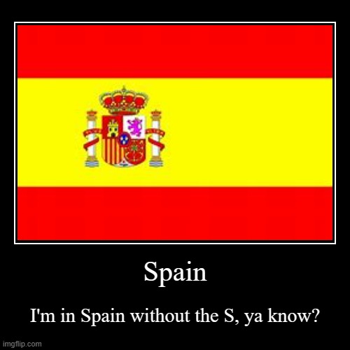 Spain | I'm in Spain without the S, ya know? | image tagged in funny,demotivationals | made w/ Imgflip demotivational maker
