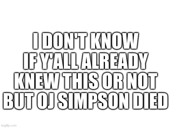 R.I.P. | I DON'T KNOW IF Y'ALL ALREADY KNEW THIS OR NOT BUT OJ SIMPSON DIED | image tagged in imgflip | made w/ Imgflip meme maker