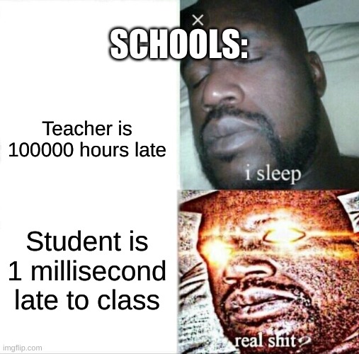 Nah bro this is real | SCHOOLS:; Teacher is 100000 hours late; Student is 1 millisecond late to class | image tagged in memes,sleeping shaq | made w/ Imgflip meme maker
