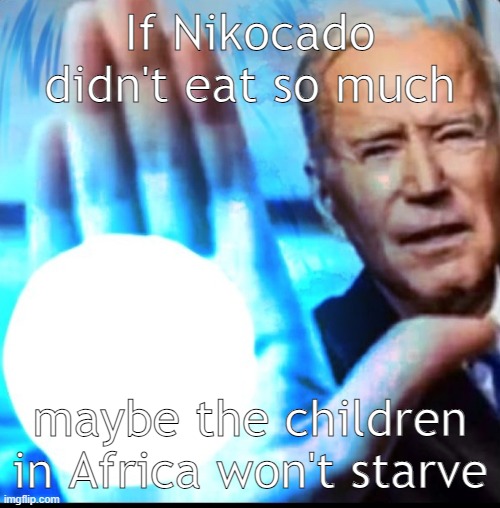 Biden blasted | If Nikocado didn't eat so much; maybe the children in Africa won't starve | image tagged in biden blasted | made w/ Imgflip meme maker