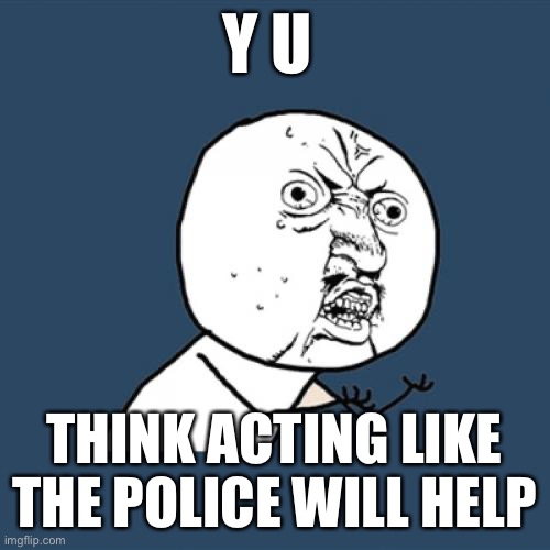 Y U No Meme | Y U; THINK ACTING LIKE THE POLICE WILL HELP | image tagged in memes,y u no | made w/ Imgflip meme maker