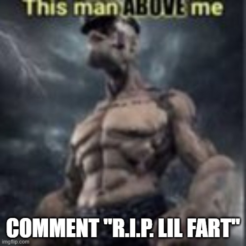 this man above me | COMMENT "R.I.P. LIL FART" | image tagged in this man above me | made w/ Imgflip meme maker