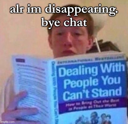 Dealing with people you can't stand | alr im disappearing.
bye chat | image tagged in dealing with people you can't stand | made w/ Imgflip meme maker