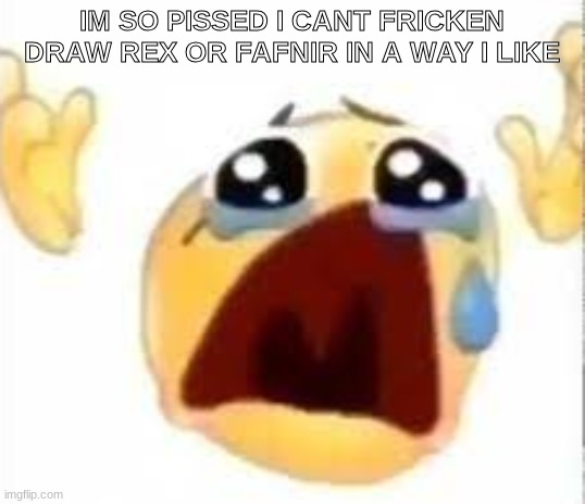 Crying emoji | IM SO PISSED I CANT FRICKEN DRAW REX OR FAFNIR IN A WAY I LIKE | image tagged in crying emoji | made w/ Imgflip meme maker
