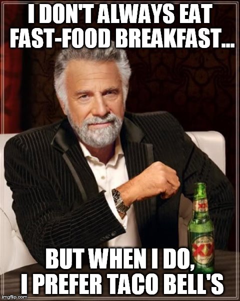 The Most Interesting Man In The World Meme | I DON'T ALWAYS EAT FAST-FOOD BREAKFAST... BUT WHEN I DO, I PREFER TACO BELL'S | image tagged in memes,the most interesting man in the world | made w/ Imgflip meme maker