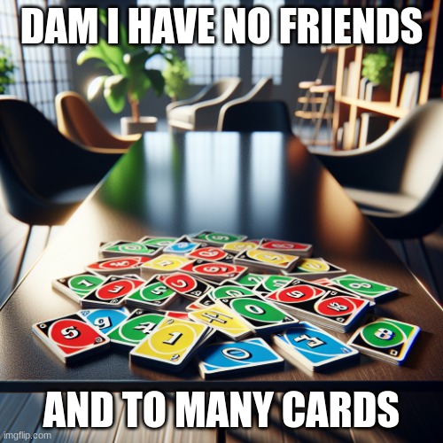 uno | DAM I HAVE NO FRIENDS; AND TO MANY CARDS | image tagged in uno | made w/ Imgflip meme maker
