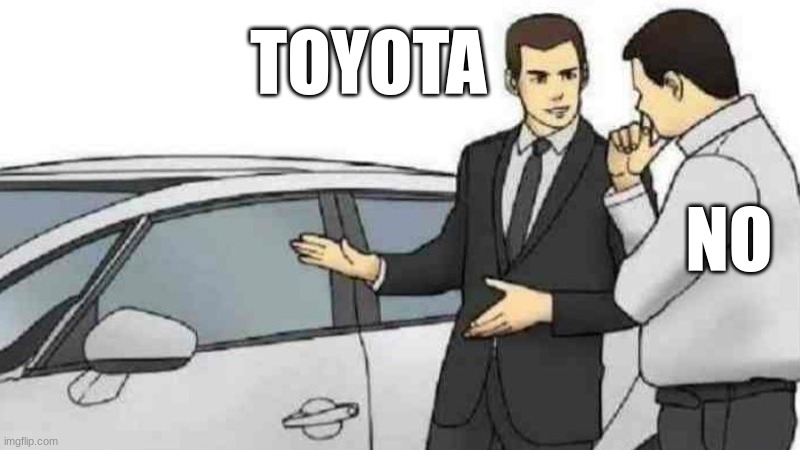 TOYOTA EH | TOYOTA; NO | image tagged in memes,car salesman slaps roof of car | made w/ Imgflip meme maker