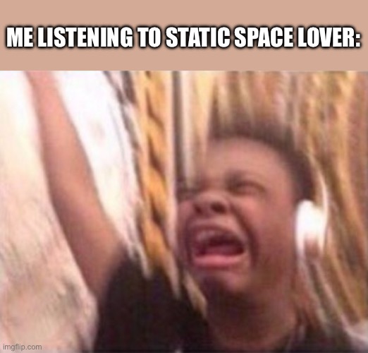 It’s too good | ME LISTENING TO STATIC SPACE LOVER: | image tagged in screaming kid witch headphones,oh wow are you actually reading these tags,memes | made w/ Imgflip meme maker
