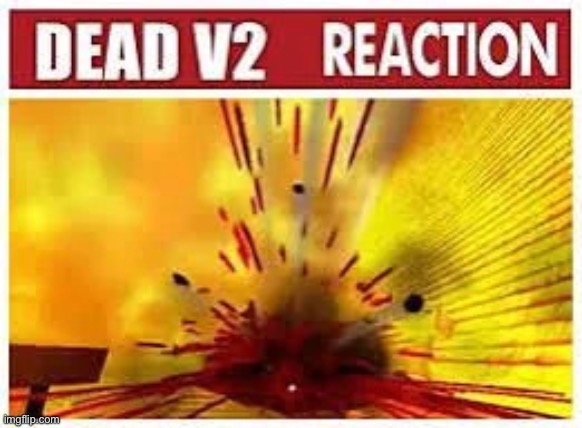 dead v2 reaction | image tagged in dead v2 reaction | made w/ Imgflip meme maker