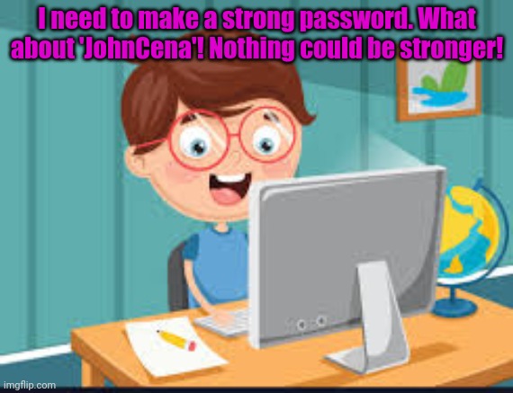 Cybersecurity lore... | I need to make a strong password. What about 'JohnCena'! Nothing could be stronger! | image tagged in cybersecurity,lore,kid on the internet,password strength | made w/ Imgflip meme maker