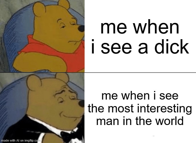 Tuxedo Winnie The Pooh Meme | me when i see a dick; me when i see the most interesting man in the world | image tagged in memes,tuxedo winnie the pooh | made w/ Imgflip meme maker