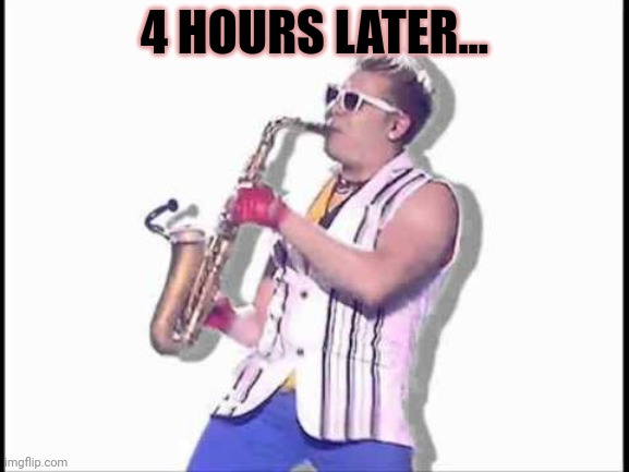 Epic sax guy | 4 HOURS LATER... | image tagged in epic sax guy | made w/ Imgflip meme maker
