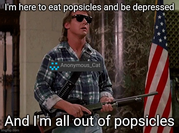 Basically anon cat last night: | I'm here to eat popsicles and be depressed; And I'm all out of popsicles | image tagged in i'm here to chew bubblegum and kick ass | made w/ Imgflip meme maker