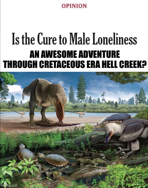 Is the cure to male loneliness image template | AN AWESOME ADVENTURE THROUGH CRETACEOUS ERA HELL CREEK? | image tagged in is the cure to male loneliness image template,memes,dinosaurs,shitpost,lol,humor | made w/ Imgflip meme maker