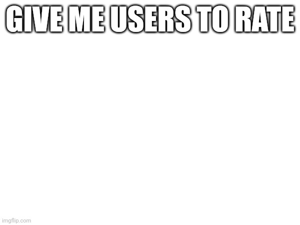 GIVE ME USERS TO RATE | made w/ Imgflip meme maker