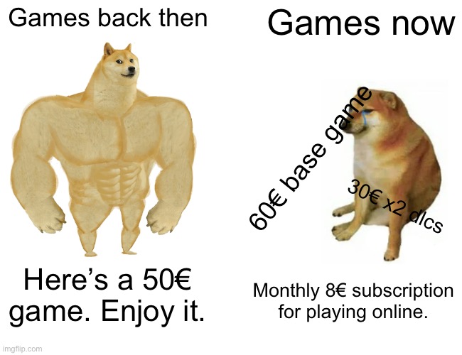 Buff Doge vs. Cheems Meme | Games back then; Games now; 60€ base game; 30€ x2 dlcs; Monthly 8€ subscription for playing online. Here’s a 50€ game. Enjoy it. | image tagged in memes,buff doge vs cheems,funny | made w/ Imgflip meme maker