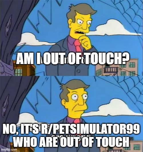 Simpsons Principal Skinner | AM I OUT OF TOUCH? NO, IT'S R/PETSIMULATOR99 WHO ARE OUT OF TOUCH | image tagged in simpsons principal skinner | made w/ Imgflip meme maker
