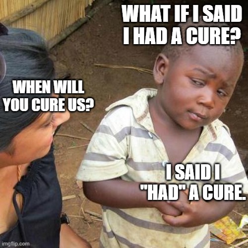 Third World Skeptical Kid Meme | WHAT IF I SAID I HAD A CURE? WHEN WILL YOU CURE US? I SAID I "HAD" A CURE. | image tagged in memes,third world skeptical kid | made w/ Imgflip meme maker