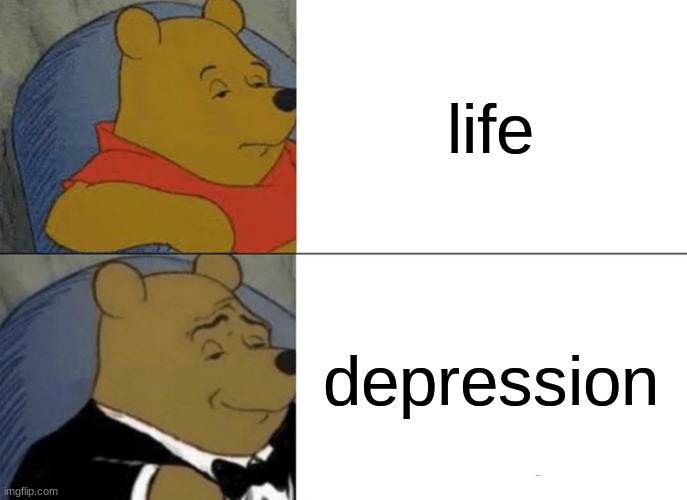 Tuxedo Winnie The Pooh | life; depression | image tagged in memes,tuxedo winnie the pooh | made w/ Imgflip meme maker