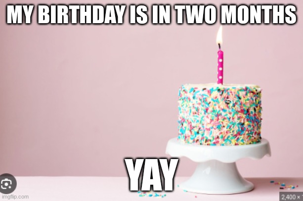 my birthday | MY BIRTHDAY IS IN TWO MONTHS; YAY | image tagged in memes | made w/ Imgflip meme maker