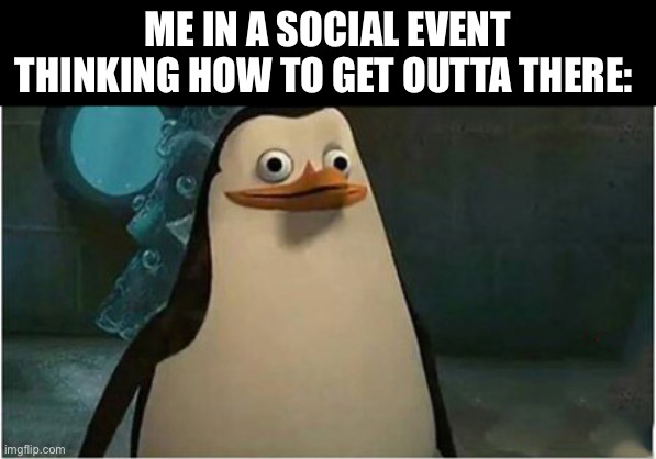 private penguin frightened | ME IN A SOCIAL EVENT THINKING HOW TO GET OUTTA THERE: | image tagged in private penguin frightened | made w/ Imgflip meme maker