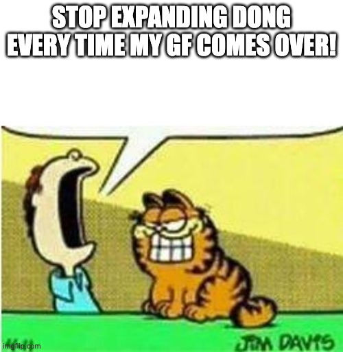 John Yelling at Garfield | STOP EXPANDING DONG EVERY TIME MY GF COMES OVER! | image tagged in john yelling at garfield | made w/ Imgflip meme maker