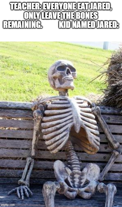 Waiting Skeleton | TEACHER: EVERYONE EAT JARED, ONLY LEAVE THE BONES REMAINING.           KID NAMED JARED: | image tagged in memes,waiting skeleton | made w/ Imgflip meme maker