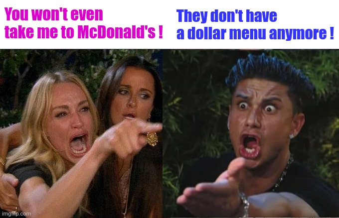 Woman Yelling At Cat Meme | You won't even take me to McDonald's ! They don't have a dollar menu anymore ! | image tagged in memes,woman yelling at cat | made w/ Imgflip meme maker