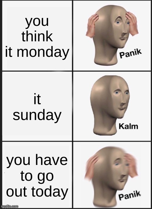 me: | you think it monday; it sunday; you have to go out today | image tagged in memes,panik kalm panik | made w/ Imgflip meme maker