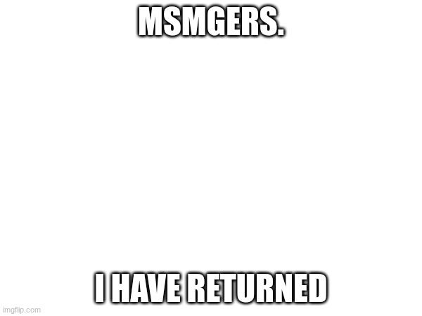 I AM BACK! | MSMGERS. I HAVE RETURNED | image tagged in i have returned | made w/ Imgflip meme maker