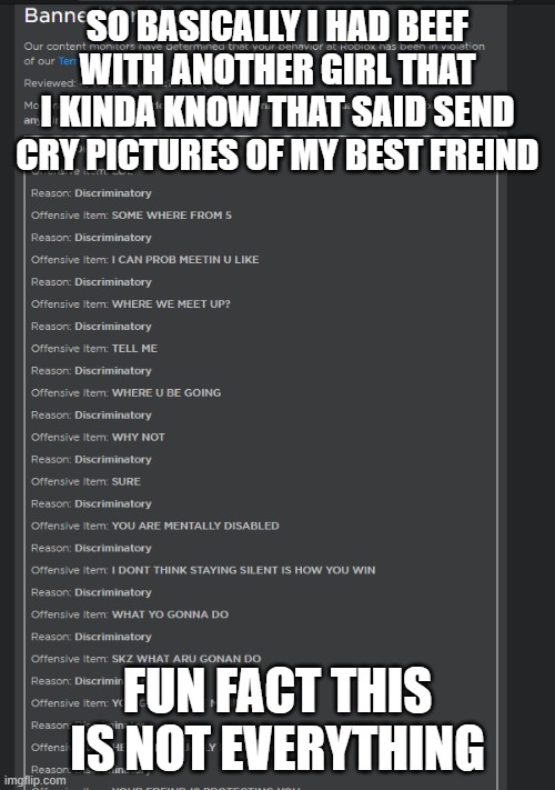 aight.. story in the comments | SO BASICALLY I HAD BEEF WITH ANOTHER GIRL THAT I KINDA KNOW THAT SAID SEND CRY PICTURES OF MY BEST FREIND; FUN FACT THIS IS NOT EVERYTHING | image tagged in banned from roblox | made w/ Imgflip meme maker