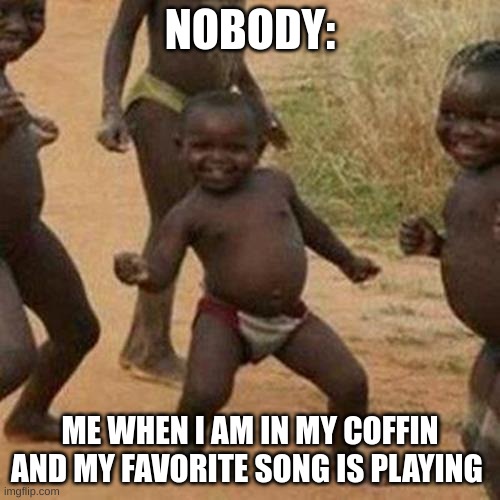 Third World Success Kid | NOBODY:; ME WHEN I AM IN MY COFFIN AND MY FAVORITE SONG IS PLAYING | image tagged in memes,third world success kid | made w/ Imgflip meme maker