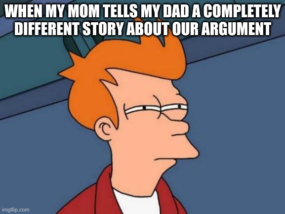 Futurama Fry | WHEN MY MOM TELLS MY DAD A COMPLETELY DIFFERENT STORY ABOUT OUR ARGUMENT | image tagged in memes,futurama fry | made w/ Imgflip meme maker