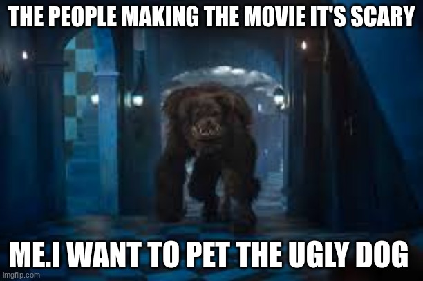 Very scary | THE PEOPLE MAKING THE MOVIE IT'S SCARY; ME.I WANT TO PET THE UGLY DOG | image tagged in horror,funny | made w/ Imgflip meme maker