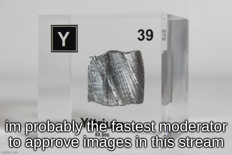 yttrium announcement temp | im probably the fastest moderator to approve images in this stream | image tagged in yttrium announcement temp | made w/ Imgflip meme maker