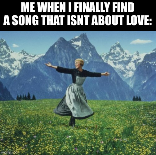 seeing people during final exam - sound of music | ME WHEN I FINALLY FIND A SONG THAT ISNT ABOUT LOVE: | image tagged in seeing people during final exam - sound of music | made w/ Imgflip meme maker