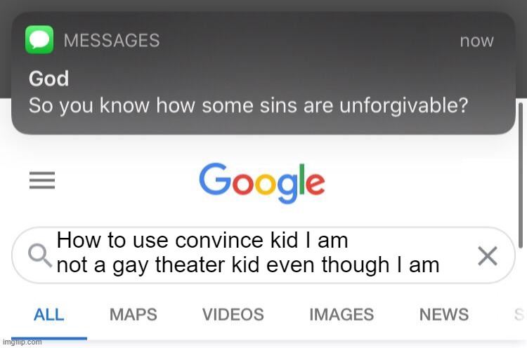 so... | How to use convince kid I am not a gay theater kid even though I am | image tagged in so you know how some sins are unforgivable | made w/ Imgflip meme maker