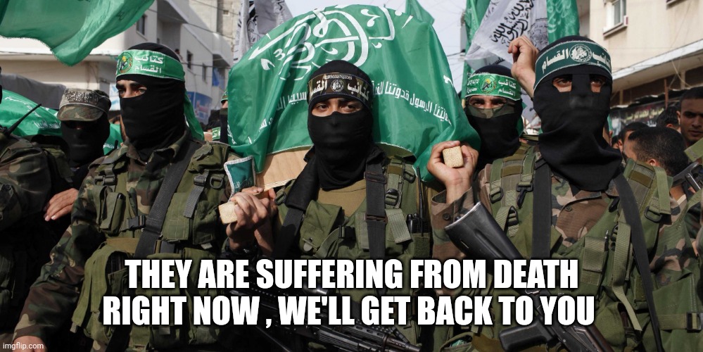 Hamas | THEY ARE SUFFERING FROM DEATH RIGHT NOW , WE'LL GET BACK TO YOU | image tagged in hamas | made w/ Imgflip meme maker
