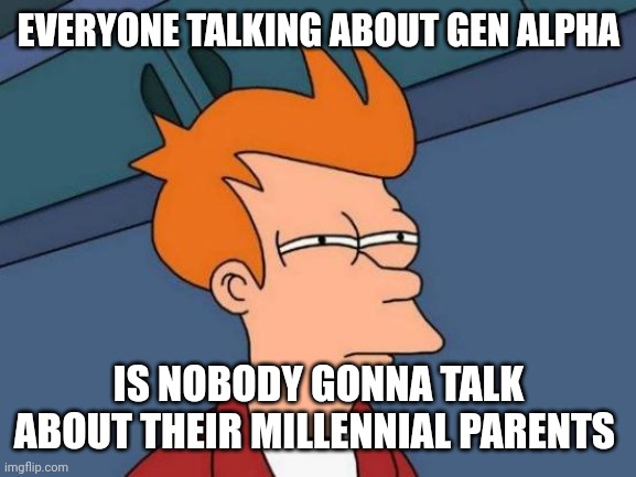 New gen, new parents | EVERYONE TALKING ABOUT GEN ALPHA; IS NOBODY GONNA TALK ABOUT THEIR MILLENNIAL PARENTS | image tagged in memes,futurama fry | made w/ Imgflip meme maker