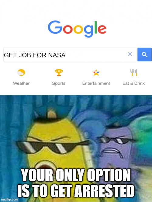 Spongebob police | GET JOB FOR NASA; YOUR ONLY OPTION IS TO GET ARRESTED | image tagged in spongebob police | made w/ Imgflip meme maker