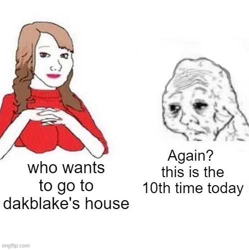 Dakblake | Again? 
this is the 10th time today; who wants to go to dakblake's house | image tagged in yes honey | made w/ Imgflip meme maker