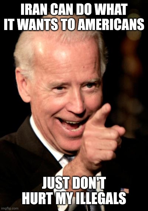 Smilin Biden | IRAN CAN DO WHAT IT WANTS TO AMERICANS; JUST DON'T HURT MY ILLEGALS | image tagged in memes,smilin biden | made w/ Imgflip meme maker