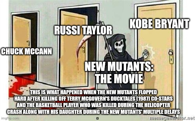 Grim Reaper Knocking Door | KOBE BRYANT; RUSSI TAYLOR; CHUCK MCCANN; NEW MUTANTS: THE MOVIE; THIS IS WHAT HAPPENED WHEN THE NEW MUTANTS FLOPPED HARD AFTER KILLING OFF TERRY MCGOVERN'S DUCKTALES (1987) CO-STARS AND THE BASKETBALL PLAYER WHO WAS KILLED DURING THE HELICOPTER CRASH ALONG WITH HIS DAUGHTER DURING THE NEW MUTANTS' MULTIPLE DELAYS | image tagged in grim reaper knocking door,kobe bryant,ducktales,x-men,delayed | made w/ Imgflip meme maker