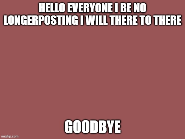 Goodbye :) | HELLO EVERYONE I BE NO LONGERPOSTING I WILL THERE TO THERE; GOODBYE | image tagged in was fun here | made w/ Imgflip meme maker
