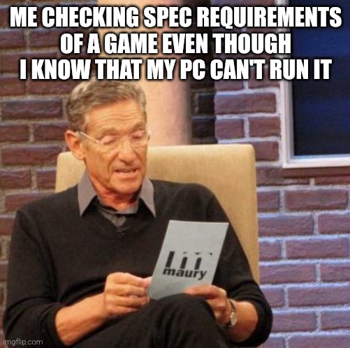 potato pc me | ME CHECKING SPEC REQUIREMENTS OF A GAME EVEN THOUGH I KNOW THAT MY PC CAN'T RUN IT | image tagged in memes,maury lie detector,video game,potato pc | made w/ Imgflip meme maker