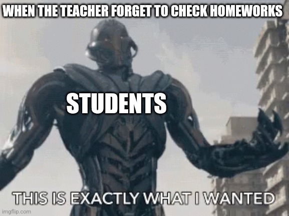 This is exactly what I wanted | WHEN THE TEACHER FORGET TO CHECK HOMEWORKS; STUDENTS | image tagged in this is exactly what i wanted | made w/ Imgflip meme maker