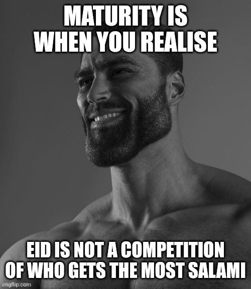 Giga Chad | MATURITY IS WHEN YOU REALISE; EID IS NOT A COMPETITION OF WHO GETS THE MOST SALAMI | image tagged in giga chad | made w/ Imgflip meme maker