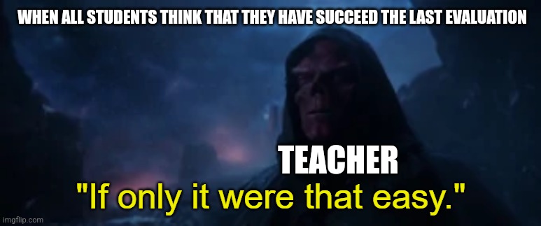 If only it were that easy | WHEN ALL STUDENTS THINK THAT THEY HAVE SUCCEED THE LAST EVALUATION; TEACHER | image tagged in if only it were that easy | made w/ Imgflip meme maker